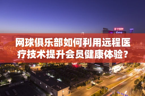 网球俱乐部如何利用远程医疗技术提升会员健康体验？