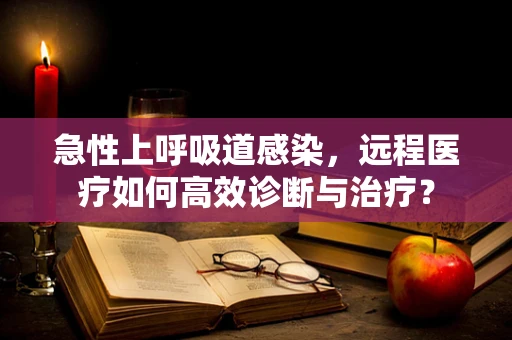 急性上呼吸道感染，远程医疗如何高效诊断与治疗？