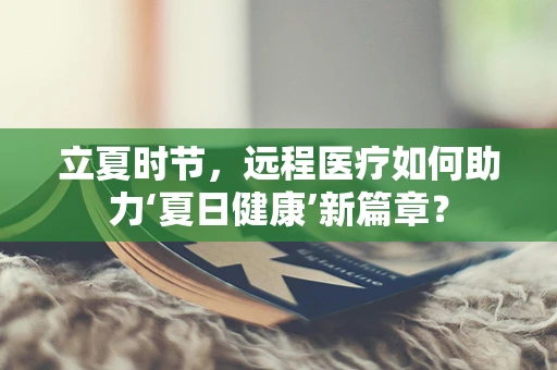 立夏时节，远程医疗如何助力‘夏日健康’新篇章？