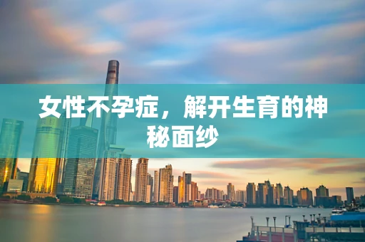 女性不孕症，解开生育的神秘面纱