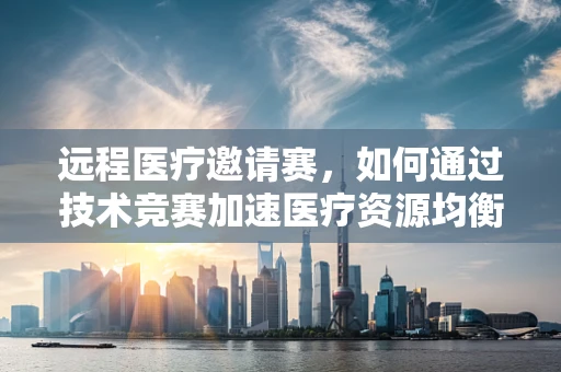 远程医疗邀请赛，如何通过技术竞赛加速医疗资源均衡化？