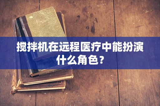 搅拌机在远程医疗中能扮演什么角色？