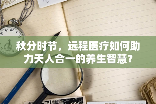 秋分时节，远程医疗如何助力天人合一的养生智慧？