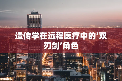 遗传学在远程医疗中的‘双刃剑’角色