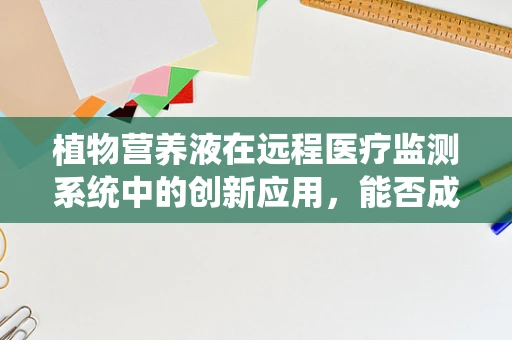 植物营养液在远程医疗监测系统中的创新应用，能否成为未来家庭园艺的‘营养师’？
