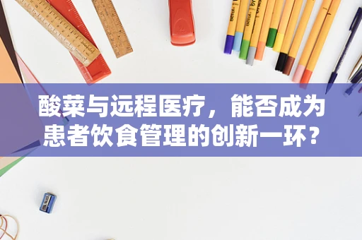 酸菜与远程医疗，能否成为患者饮食管理的创新一环？
