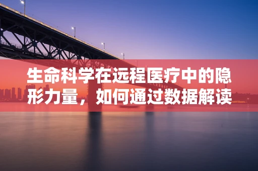 生命科学在远程医疗中的隐形力量，如何通过数据解读提升诊疗精度？