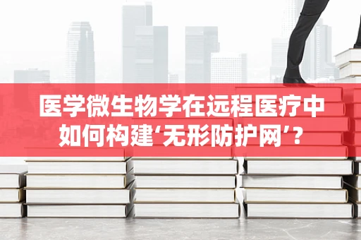 医学微生物学在远程医疗中如何构建‘无形防护网’？