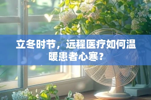 立冬时节，远程医疗如何温暖患者心寒？