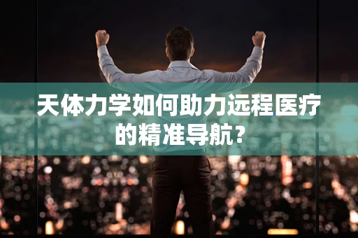 天体力学如何助力远程医疗的精准导航？