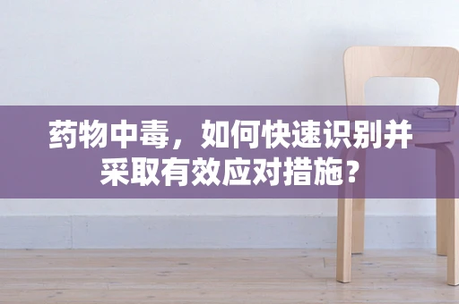 药物中毒，如何快速识别并采取有效应对措施？