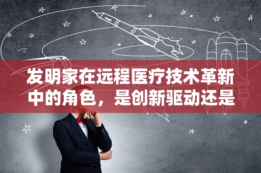 发明家在远程医疗技术革新中的角色，是创新驱动还是技术瓶颈？