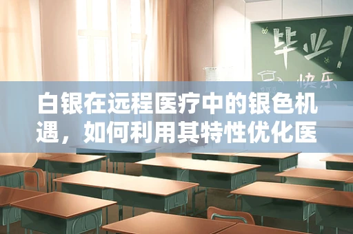 白银在远程医疗中的银色机遇，如何利用其特性优化医疗设备？