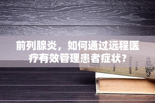 前列腺炎，如何通过远程医疗有效管理患者症状？