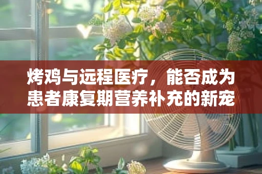 烤鸡与远程医疗，能否成为患者康复期营养补充的新宠？