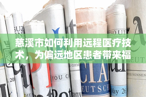 慈溪市如何利用远程医疗技术，为偏远地区患者带来福音？