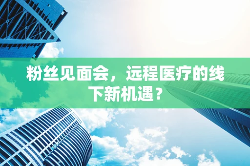 粉丝见面会，远程医疗的线下新机遇？