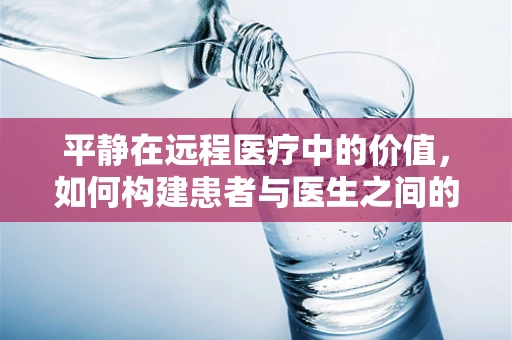 平静在远程医疗中的价值，如何构建患者与医生之间的‘心灵桥梁’？