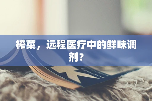 榨菜，远程医疗中的鲜味调剂？