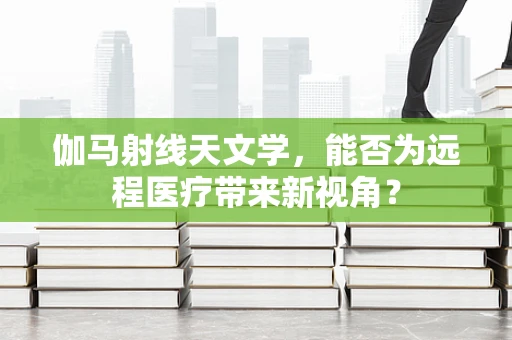 伽马射线天文学，能否为远程医疗带来新视角？