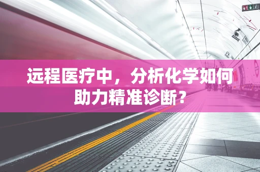 远程医疗中，分析化学如何助力精准诊断？