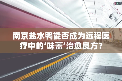 南京盐水鸭能否成为远程医疗中的‘味蕾’治愈良方？