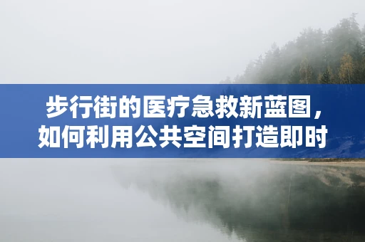 步行街的医疗急救新蓝图，如何利用公共空间打造即时响应体系？