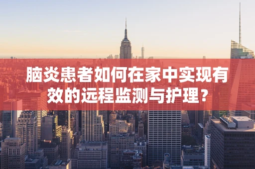 脑炎患者如何在家中实现有效的远程监测与护理？