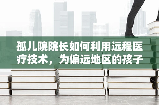 孤儿院院长如何利用远程医疗技术，为偏远地区的孩子们筑起健康防线？