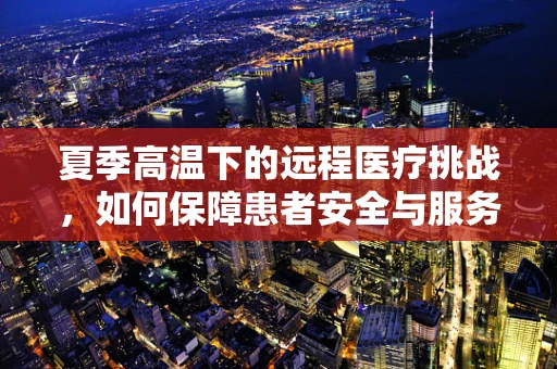 夏季高温下的远程医疗挑战，如何保障患者安全与服务质量？