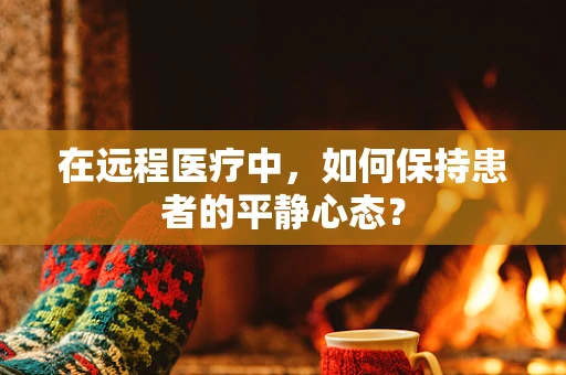 在远程医疗中，如何保持患者的平静心态？
