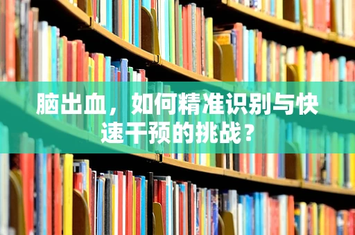 脑出血，如何精准识别与快速干预的挑战？