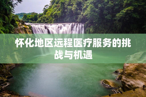 怀化地区远程医疗服务的挑战与机遇
