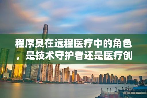 程序员在远程医疗中的角色，是技术守护者还是医疗创新的催化剂？