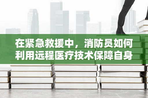 在紧急救援中，消防员如何利用远程医疗技术保障自身健康？
