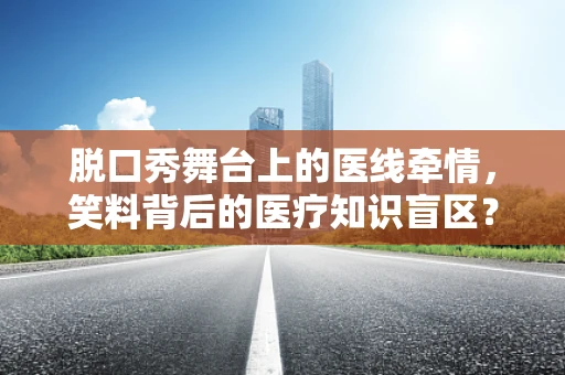 脱口秀舞台上的医线牵情，笑料背后的医疗知识盲区？