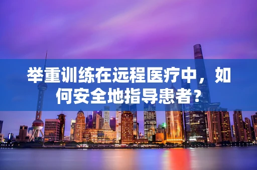 举重训练在远程医疗中，如何安全地指导患者？