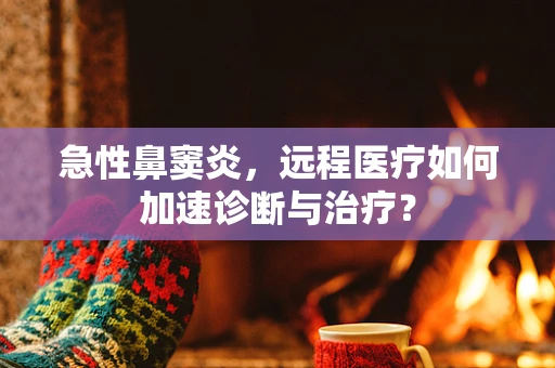急性鼻窦炎，远程医疗如何加速诊断与治疗？