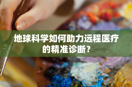 地球科学如何助力远程医疗的精准诊断？