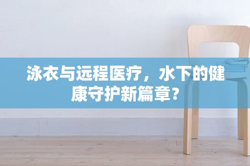 泳衣与远程医疗，水下的健康守护新篇章？