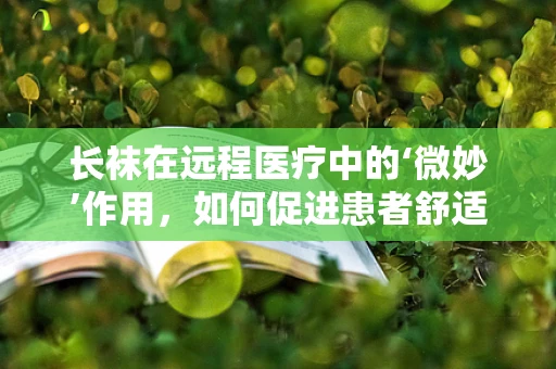 长袜在远程医疗中的‘微妙’作用，如何促进患者舒适度与康复？