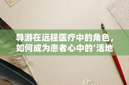 导游在远程医疗中的角色，如何成为患者心中的‘活地图’？