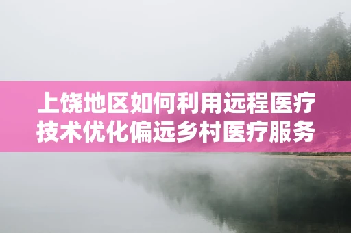 上饶地区如何利用远程医疗技术优化偏远乡村医疗服务？