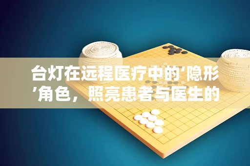 台灯在远程医疗中的‘隐形’角色，照亮患者与医生的‘数字桥梁’
