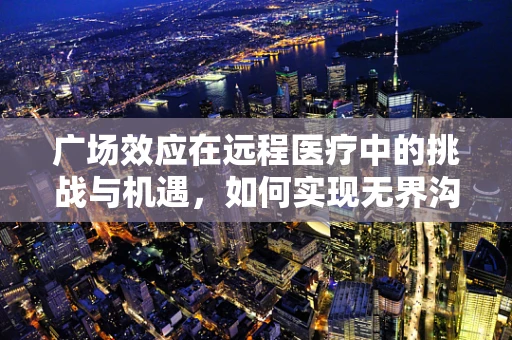广场效应在远程医疗中的挑战与机遇，如何实现无界沟通的‘大舞台’？