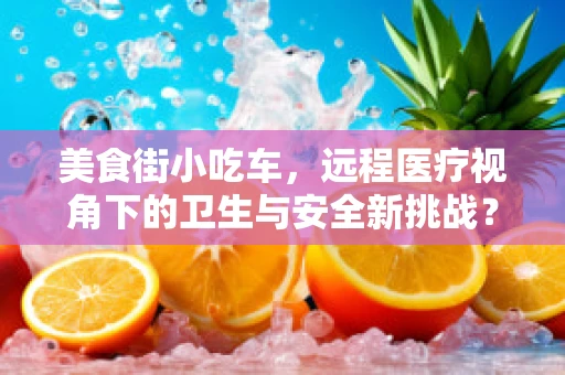 美食街小吃车，远程医疗视角下的卫生与安全新挑战？