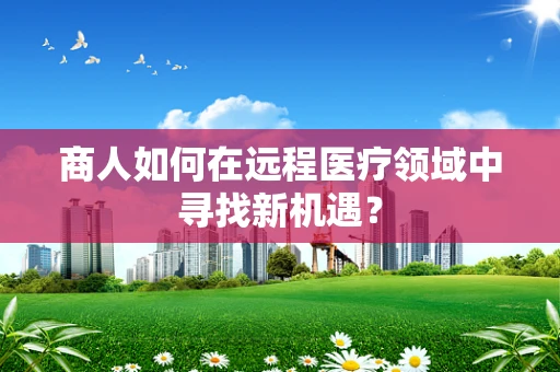 商人如何在远程医疗领域中寻找新机遇？
