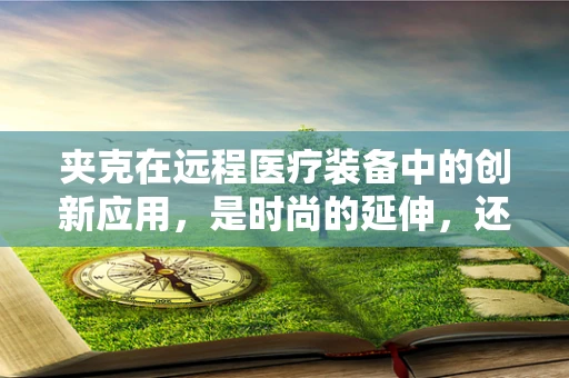 夹克在远程医疗装备中的创新应用，是时尚的延伸，还是技术的新边疆？