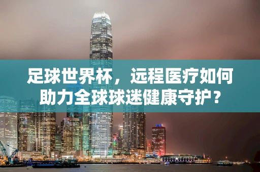 足球世界杯，远程医疗如何助力全球球迷健康守护？