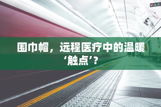 围巾帽，远程医疗中的温暖‘触点’？